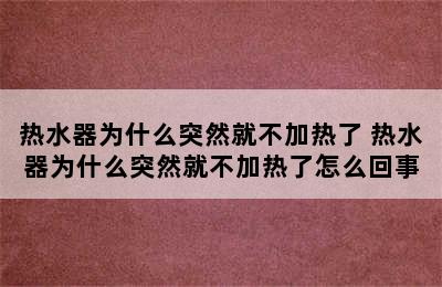 热水器为什么突然就不加热了 热水器为什么突然就不加热了怎么回事